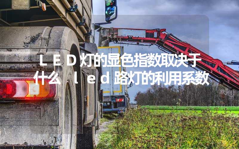 LED灯的显色指数取决于什么 led路灯的利用系数